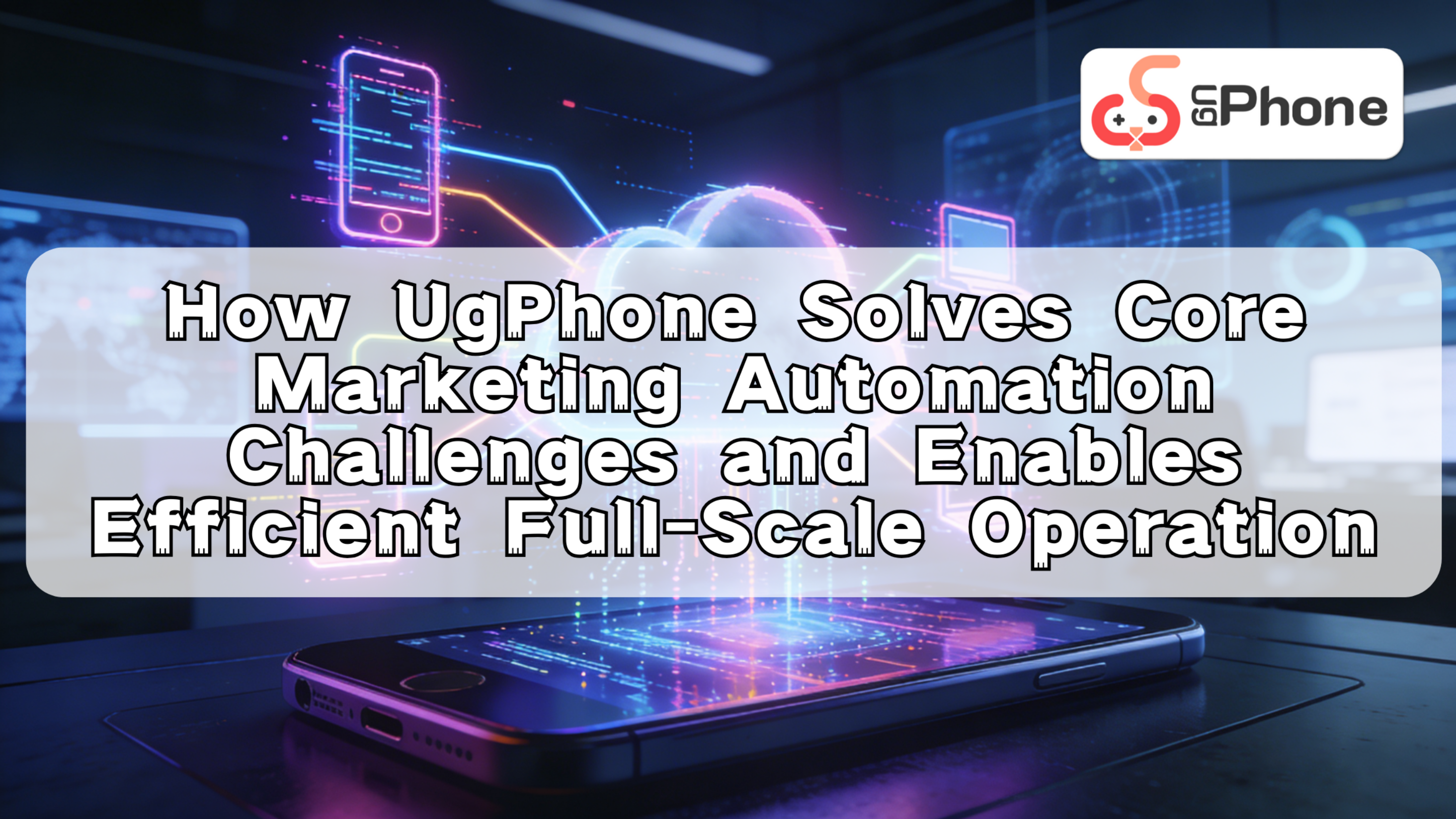 How UgPhone Solves Core Marketing Automation Challenges and Enables Efficient FullScale Operations.png